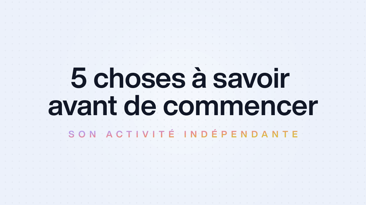 5 choses à savoir avant de commencer son activité indépendante